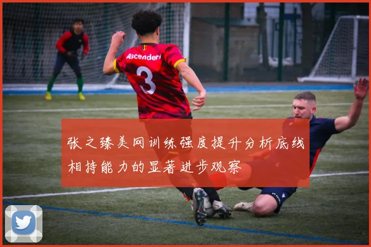 张之臻美网训练强度提升分析底线相持能力的显著进步观察