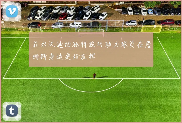 菲尔汉迪的独特技巧助力球员在詹姆斯身边更好发挥