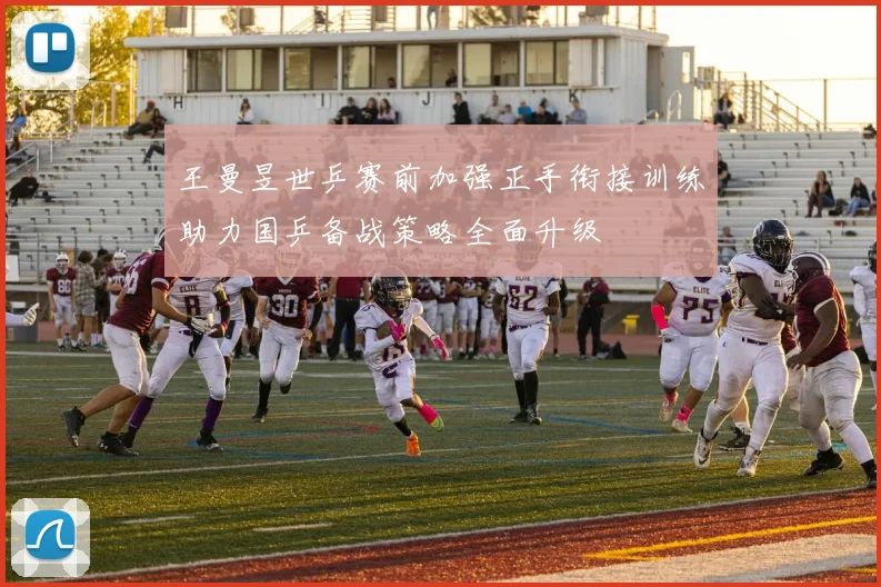 王曼昱世乒赛前加强正手衔接训练助力国乒备战策略全面升级
