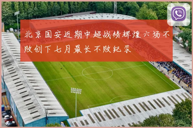 北京国安近期中超战绩辉煌六场不败创下七月最长不败纪录